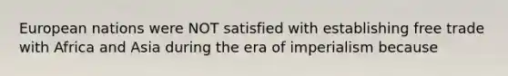 European nations were NOT satisfied with establishing free trade with Africa and Asia during the era of imperialism because