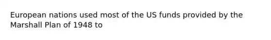 European nations used most of the US funds provided by the Marshall Plan of 1948 to