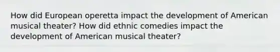 How did European operetta impact the development of American musical theater? How did ethnic comedies impact the development of American musical theater?