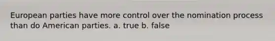 European parties have more control over the nomination process than do American parties. a. true b. false