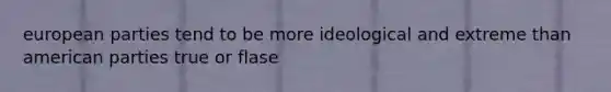 european parties tend to be more ideological and extreme than american parties true or flase