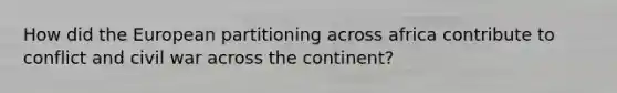 How did the European partitioning across africa contribute to conflict and civil war across the continent?