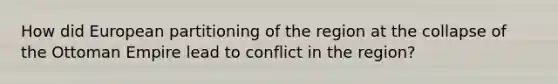 How did European partitioning of the region at the collapse of the Ottoman Empire lead to conflict in the region?