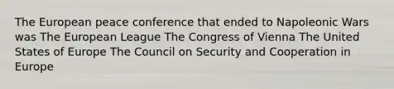 The European peace conference that ended to Napoleonic Wars was The European League The Congress of Vienna The United States of Europe The Council on Security and Cooperation in Europe