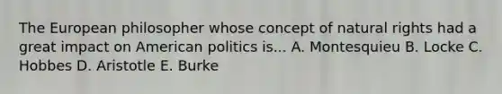 The European philosopher whose concept of natural rights had a great impact on American politics is... A. Montesquieu B. Locke C. Hobbes D. Aristotle E. Burke