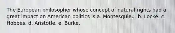 The European philosopher whose concept of natural rights had a great impact on American politics is a. Montesquieu. b. Locke. c. Hobbes. d. Aristotle. e. Burke.