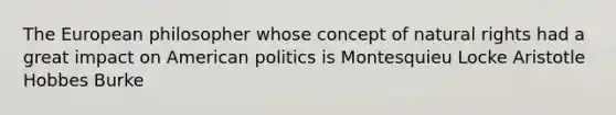 The European philosopher whose concept of natural rights had a great impact on American politics is Montesquieu Locke Aristotle Hobbes Burke