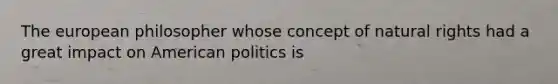 <a href='https://www.questionai.com/knowledge/ky9y1VRXN8-the-eu' class='anchor-knowledge'>the eu</a>ropean philosopher whose concept of natural rights had a great impact on American politics is