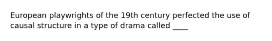 European playwrights of the 19th century perfected the use of causal structure in a type of drama called ____