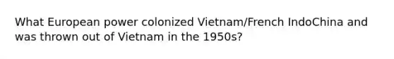 What European power colonized Vietnam/French IndoChina and was thrown out of Vietnam in the 1950s?