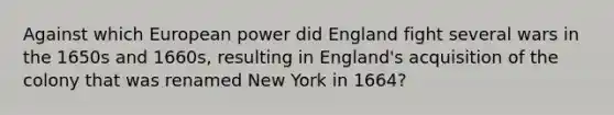 Against which European power did England fight several wars in the 1650s and 1660s, resulting in England's acquisition of the colony that was renamed New York in 1664?