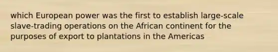 which European power was the first to establish large-scale slave-trading operations on the African continent for the purposes of export to plantations in the Americas