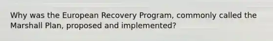 Why was the European Recovery Program, commonly called the Marshall Plan, proposed and implemented?