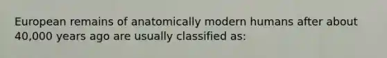 European remains of anatomically modern humans after about 40,000 years ago are usually classified as: