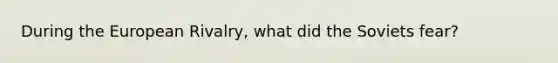 During the European Rivalry, what did the Soviets fear?