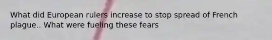 What did European rulers increase to stop spread of French plague.. What were fueling these fears