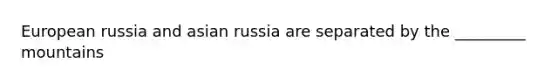 European russia and asian russia are separated by the _________ mountains