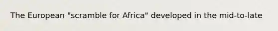 The European "scramble for Africa" developed in the mid-to-late