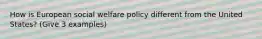 How is European social welfare policy different from the United States? (Give 3 examples)