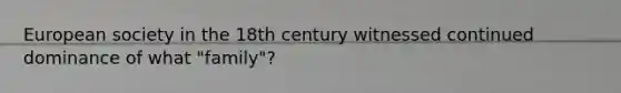 European society in the 18th century witnessed continued dominance of what "family"?