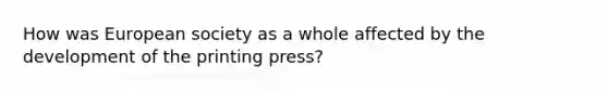 How was European society as a whole affected by the development of the printing press?