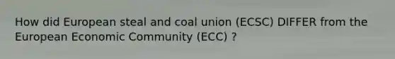 How did European steal and coal union (ECSC) DIFFER from the European Economic Community (ECC) ?