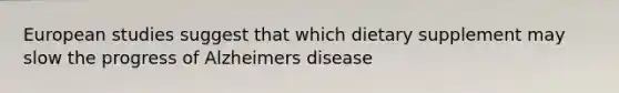 European studies suggest that which dietary supplement may slow the progress of Alzheimers disease