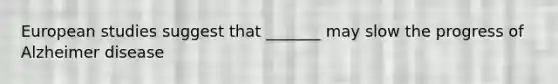 European studies suggest that _______ may slow the progress of Alzheimer disease
