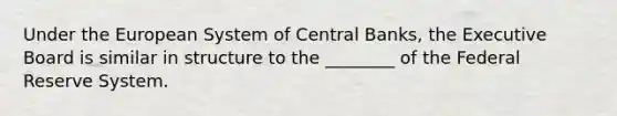 Under the European System of Central​ Banks, the Executive Board is similar in structure to the​ ________ of the Federal Reserve System.