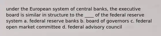 under the European system of central banks, the executive board is similar in structure to the ____ of the federal reserve system a. federal reserve banks b. board of governors c. federal open market committee d. federal advisory council