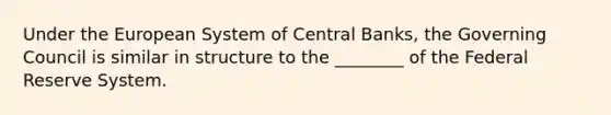 Under the European System of Central​ Banks, the Governing Council is similar in structure to the​ ________ of the Federal Reserve System.