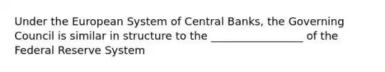 Under the European System of Central Banks, the Governing Council is similar in structure to the _________________ of the Federal Reserve System