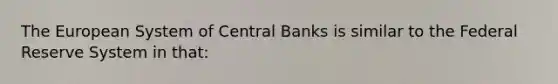 The European System of Central Banks is similar to the Federal Reserve System in that: