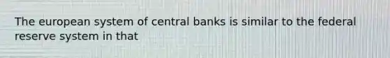 The european system of central banks is similar to the federal reserve system in that