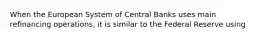 When the European System of Central Banks uses main refinancing operations, it is similar to the Federal Reserve using