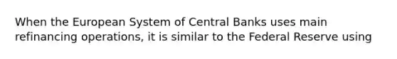 When the European System of Central Banks uses main refinancing operations, it is similar to the Federal Reserve using