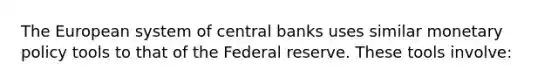 The European system of central banks uses similar monetary policy tools to that of the Federal reserve. These tools​ involve: