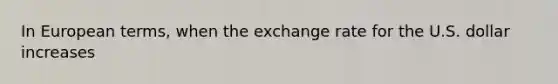 In European terms, when the exchange rate for the U.S. dollar increases