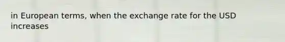 in European terms, when the exchange rate for the USD increases