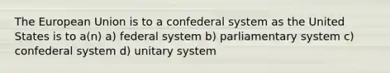 The European Union is to a confederal system as the United States is to a(n) a) federal system b) parliamentary system c) confederal system d) unitary system