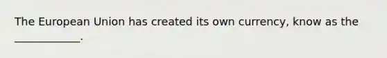 The European Union has created its own currency, know as the ____________.