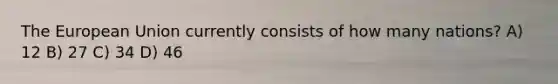 The European Union currently consists of how many nations? A) 12 B) 27 C) 34 D) 46