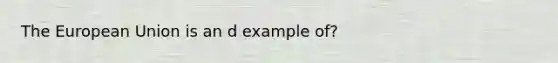 The European Union is an d example of?