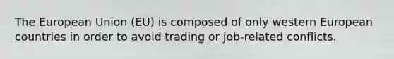 The European Union (EU) is composed of only western European countries in order to avoid trading or job-related conflicts.