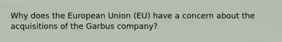 Why does the European Union (EU) have a concern about the acquisitions of the Garbus company?