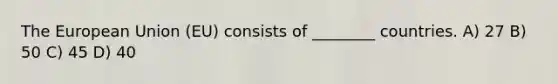 The European Union (EU) consists of ________ countries. A) 27 B) 50 C) 45 D) 40