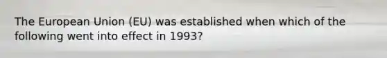 The European Union (EU) was established when which of the following went into effect in 1993?