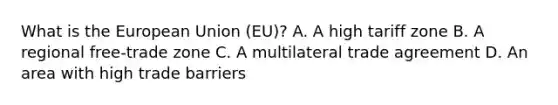 What is the European Union (EU)? A. A high tariff zone B. A regional free-trade zone C. A multilateral trade agreement D. An area with high trade barriers