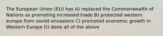 The European Union (EU) has A) replaced the Commonwealth of Nations as promoting increased trade B) protected western europe from soviet envasions C) promoted economic growth in Western Europe D) done all of the above