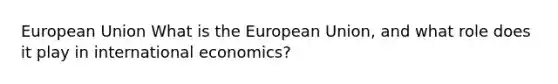 European Union What is the European Union, and what role does it play in international economics?